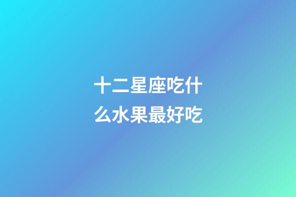 十二星座吃什么水果最好吃-第1张-星座运势-玄机派