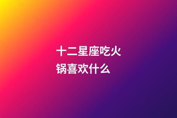 十二星座吃火锅喜欢什么-第1张-星座运势-玄机派