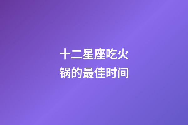 十二星座吃火锅的最佳时间-第1张-星座运势-玄机派