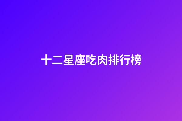 十二星座吃肉排行榜-第1张-星座运势-玄机派