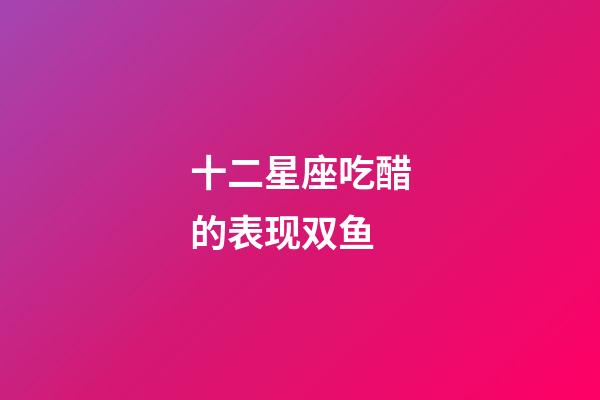 十二星座吃醋的表现双鱼-第1张-星座运势-玄机派