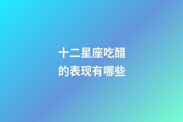 十二星座吃醋的表现有哪些-第1张-星座运势-玄机派