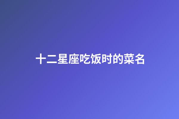 十二星座吃饭时的菜名-第1张-星座运势-玄机派