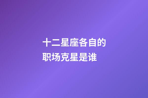 十二星座各自的职场克星是谁-第1张-星座运势-玄机派