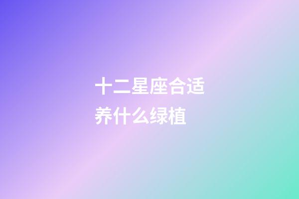 十二星座合适养什么绿植-第1张-星座运势-玄机派