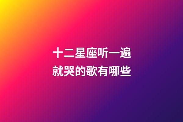 十二星座听一遍就哭的歌有哪些-第1张-星座运势-玄机派