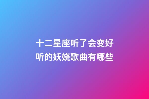 十二星座听了会变好听的妖娆歌曲有哪些-第1张-星座运势-玄机派