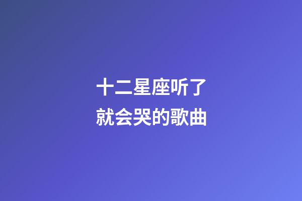 十二星座听了就会哭的歌曲-第1张-星座运势-玄机派