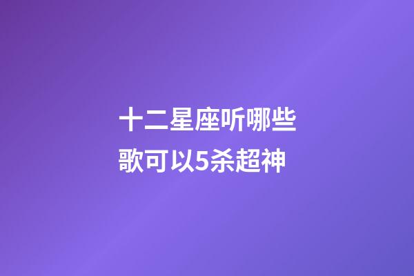 十二星座听哪些歌可以5杀超神-第1张-星座运势-玄机派