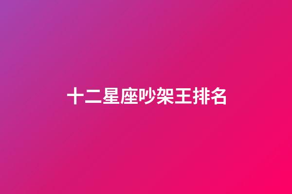 十二星座吵架王排名-第1张-星座运势-玄机派