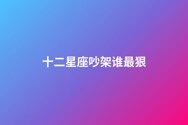 十二星座吵架谁最狠-第1张-星座运势-玄机派