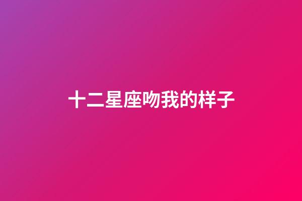 十二星座吻我的样子-第1张-星座运势-玄机派