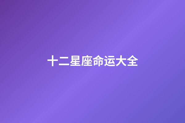 十二星座命运大全-第1张-星座运势-玄机派