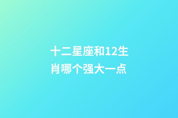 十二星座和12生肖哪个强大一点-第1张-星座运势-玄机派