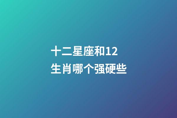 十二星座和12生肖哪个强硬些-第1张-星座运势-玄机派