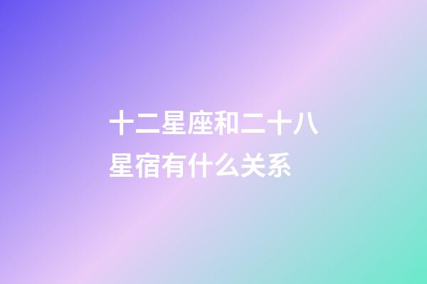 十二星座和二十八星宿有什么关系-第1张-星座运势-玄机派