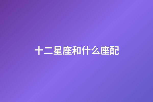 十二星座和什么座配-第1张-星座运势-玄机派