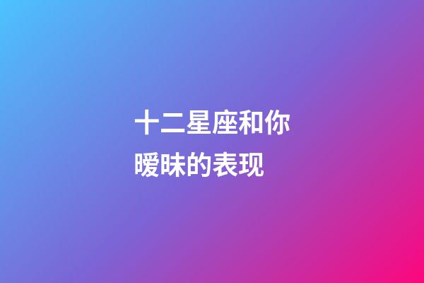 十二星座和你暧昧的表现-第1张-星座运势-玄机派