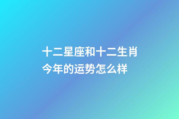 十二星座和十二生肖今年的运势怎么样-第1张-星座运势-玄机派