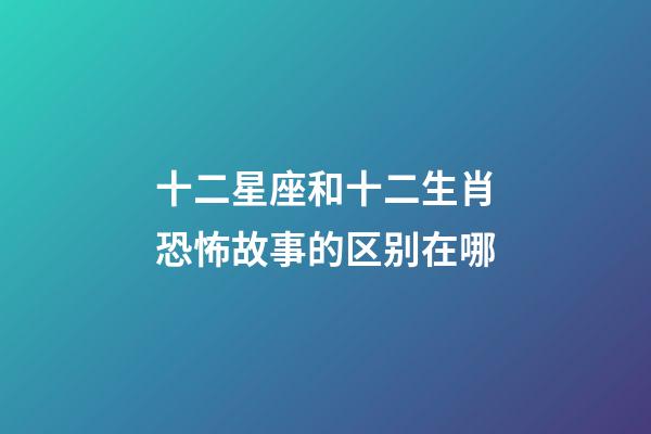 十二星座和十二生肖恐怖故事的区别在哪-第1张-星座运势-玄机派
