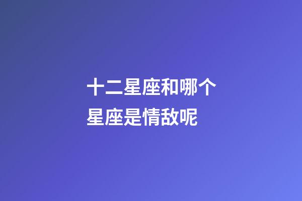 十二星座和哪个星座是情敌呢-第1张-星座运势-玄机派