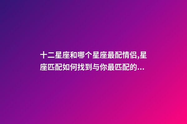 十二星座和哪个星座最配情侣,星座匹配如何找到与你最匹配的星座恋人-第1张-观点-玄机派