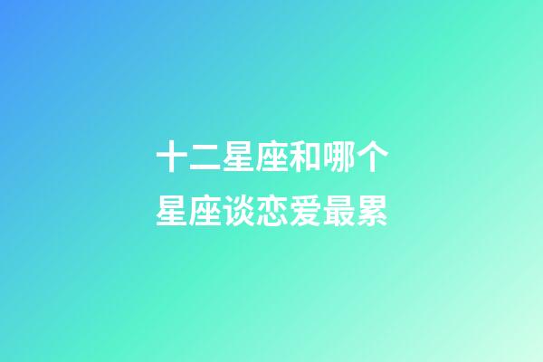 十二星座和哪个星座谈恋爱最累-第1张-星座运势-玄机派