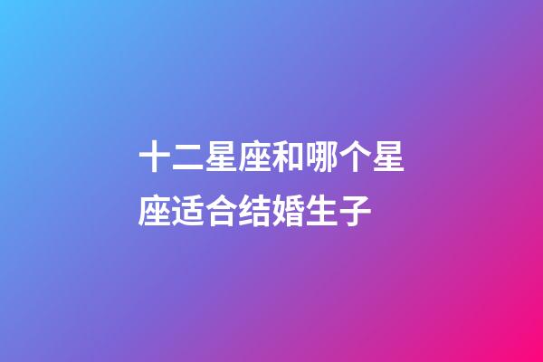 十二星座和哪个星座适合结婚生子-第1张-星座运势-玄机派