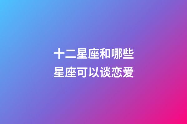十二星座和哪些星座可以谈恋爱-第1张-星座运势-玄机派