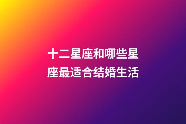 十二星座和哪些星座最适合结婚生活-第1张-星座运势-玄机派