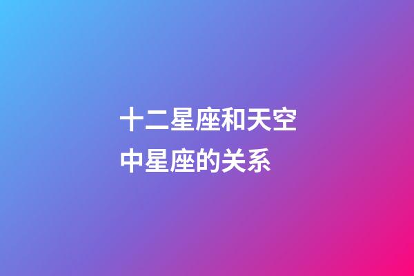 十二星座和天空中星座的关系-第1张-星座运势-玄机派