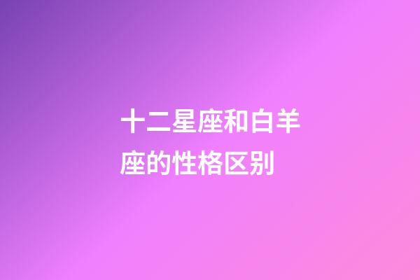 十二星座和白羊座的性格区别-第1张-星座运势-玄机派