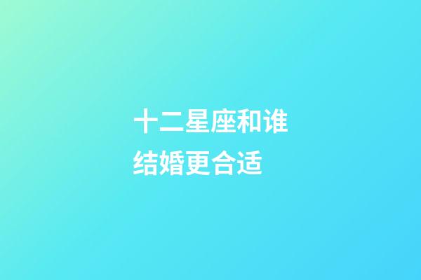 十二星座和谁结婚更合适-第1张-星座运势-玄机派