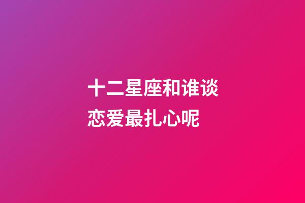 十二星座和谁谈恋爱最扎心呢-第1张-星座运势-玄机派