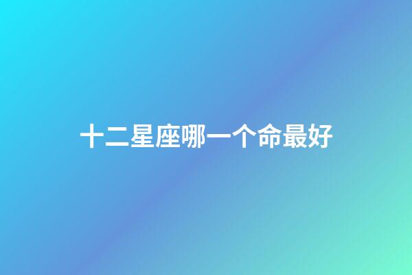 十二星座哪一个命最好-第1张-星座运势-玄机派