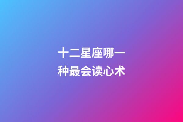 十二星座哪一种最会读心术-第1张-星座运势-玄机派