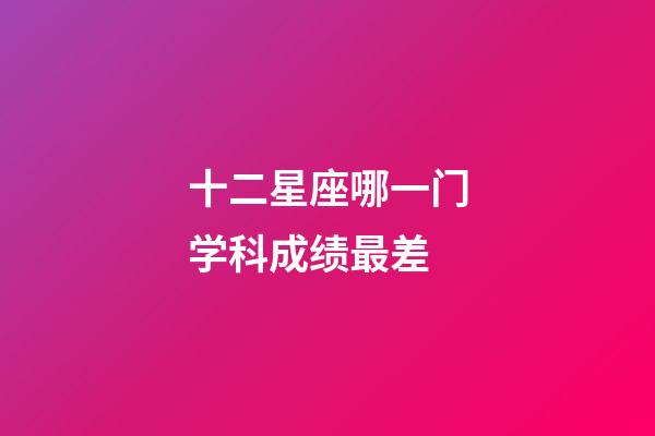 十二星座哪一门学科成绩最差-第1张-星座运势-玄机派