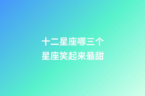 十二星座哪三个星座笑起来最甜-第1张-星座运势-玄机派