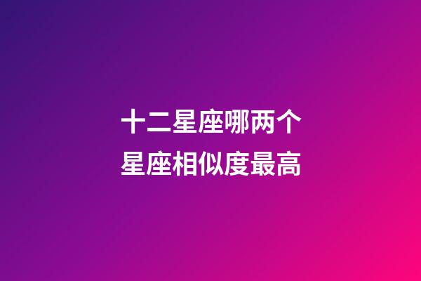 十二星座哪两个星座相似度最高-第1张-星座运势-玄机派