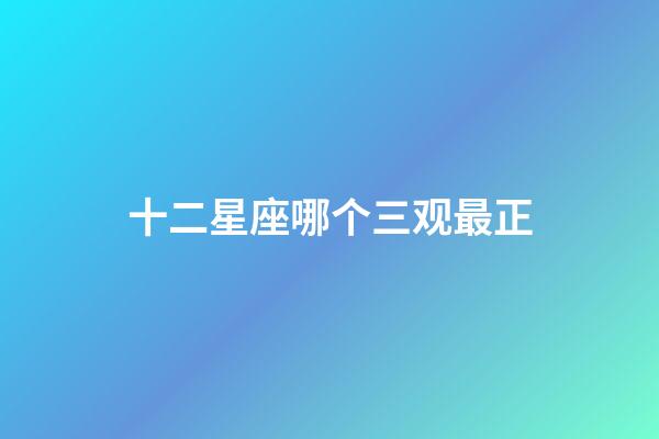 十二星座哪个三观最正-第1张-星座运势-玄机派