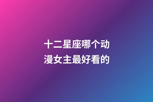 十二星座哪个动漫女主最好看的-第1张-星座运势-玄机派