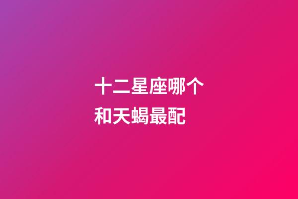 十二星座哪个和天蝎最配-第1张-星座运势-玄机派