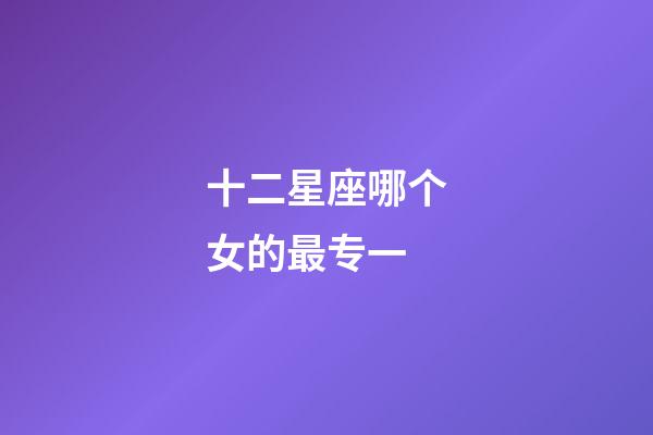 十二星座哪个女的最专一-第1张-星座运势-玄机派