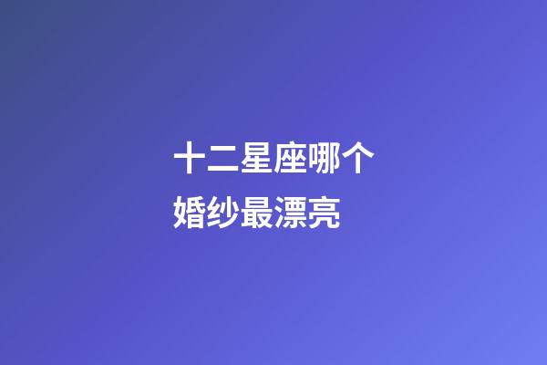 十二星座哪个婚纱最漂亮-第1张-星座运势-玄机派