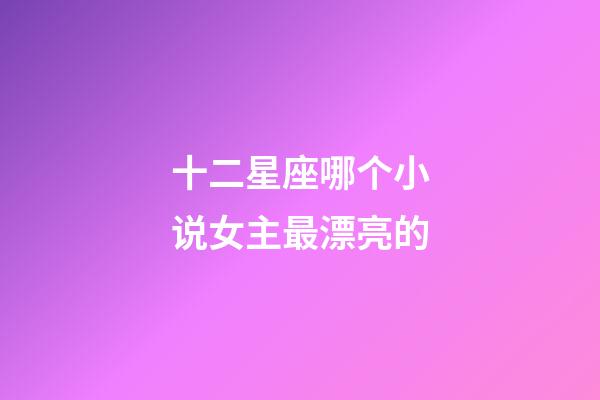 十二星座哪个小说女主最漂亮的-第1张-星座运势-玄机派