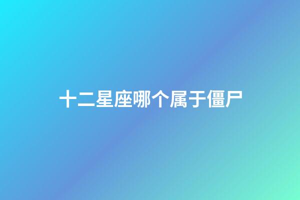 十二星座哪个属于僵尸