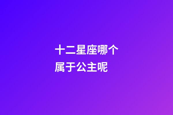 十二星座哪个属于公主呢-第1张-星座运势-玄机派