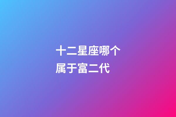 十二星座哪个属于富二代-第1张-星座运势-玄机派
