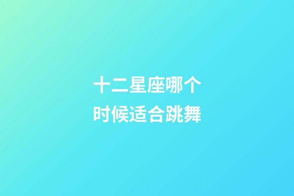 十二星座哪个时候适合跳舞-第1张-星座运势-玄机派