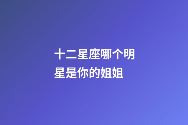 十二星座哪个明星是你的姐姐-第1张-星座运势-玄机派